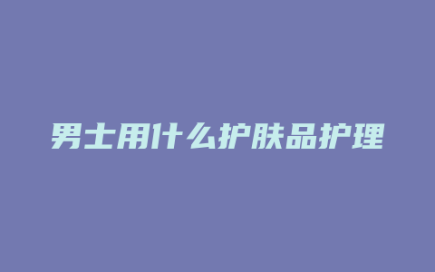 男士用什么护肤品护理