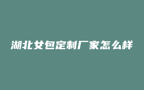 湖北女包定制厂家怎么样