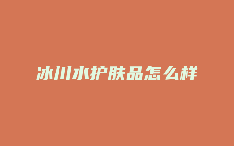 冰川水护肤品怎么样