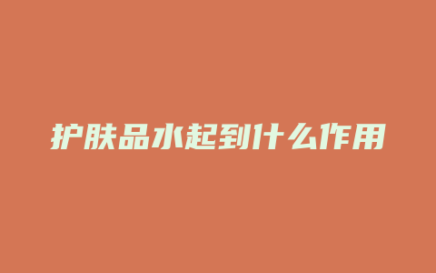 护肤品水起到什么作用