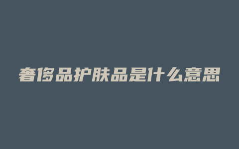 奢侈品护肤品是什么意思