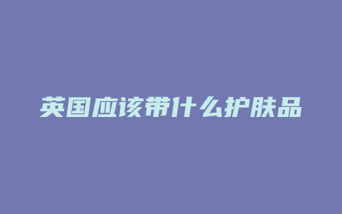 英国应该带什么护肤品