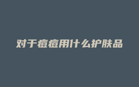 对于痘痘用什么护肤品