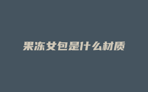 果冻女包是什么材质