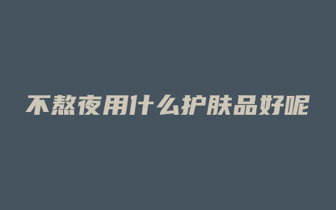 不熬夜用什么护肤品好呢