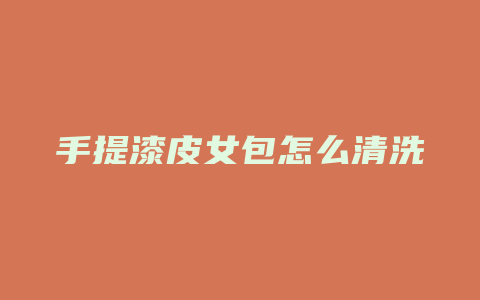手提漆皮女包怎么清洗