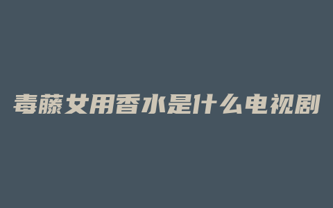 毒藤女用香水是什么电视剧