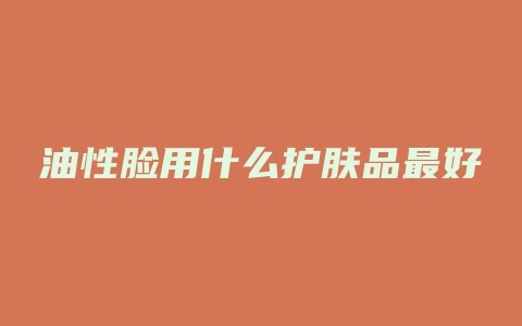 油性脸用什么护肤品最好