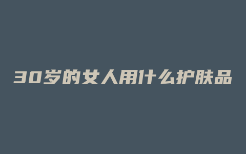 30岁的女人用什么护肤品