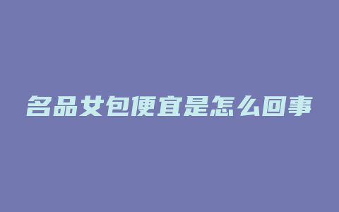 名品女包便宜是怎么回事