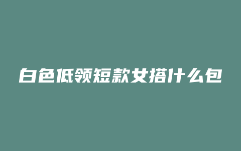 白色低领短款女搭什么包