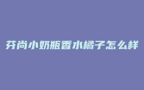 芬尚小奶瓶香水橘子怎么样
