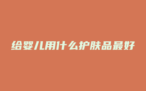 给婴儿用什么护肤品最好