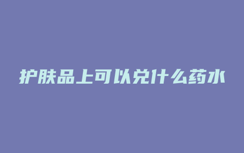 护肤品上可以兑什么药水
