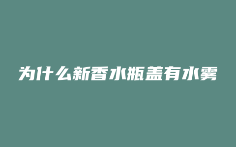 为什么新香水瓶盖有水雾