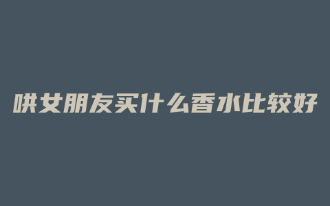 哄女朋友买什么香水比较好