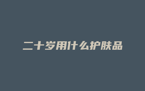 二十岁用什么护肤品