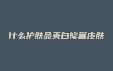 什么护肤品美白修复皮肤