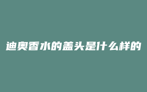 迪奥香水的盖头是什么样的