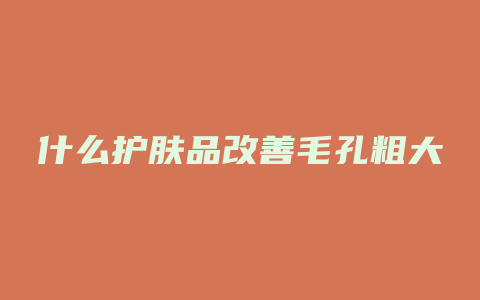 什么护肤品改善毛孔粗大