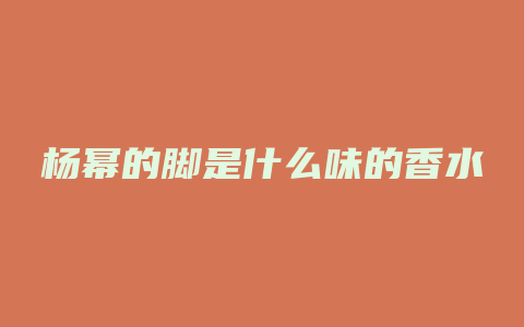 杨幂的脚是什么味的香水