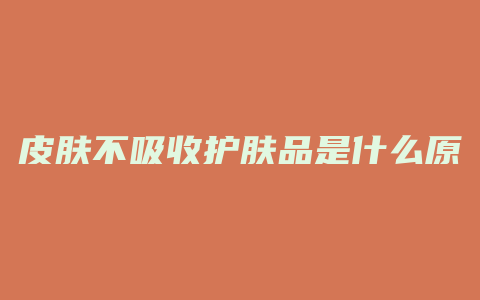 皮肤不吸收护肤品是什么原因