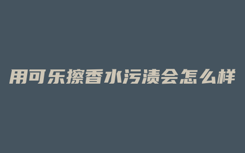 用可乐擦香水污渍会怎么样