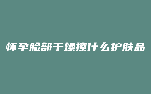 怀孕脸部干燥擦什么护肤品