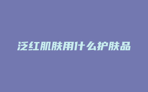 泛红肌肤用什么护肤品