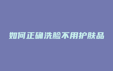 如何正确洗脸不用护肤品