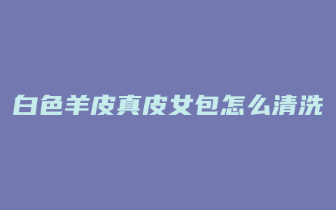 白色羊皮真皮女包怎么清洗