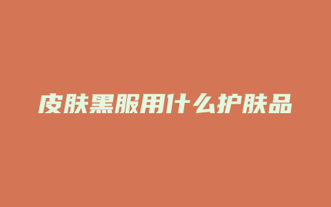 皮肤黑服用什么护肤品