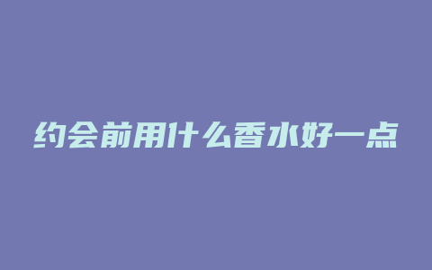 约会前用什么香水好一点