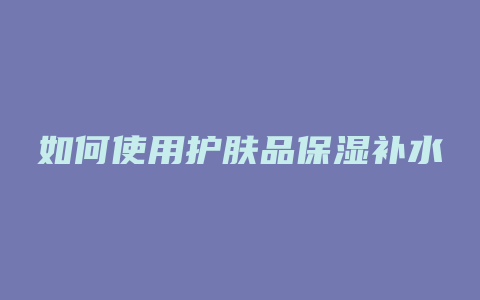 如何使用护肤品保湿补水