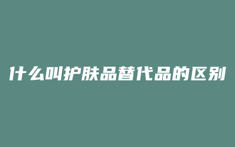 什么叫护肤品替代品的区别