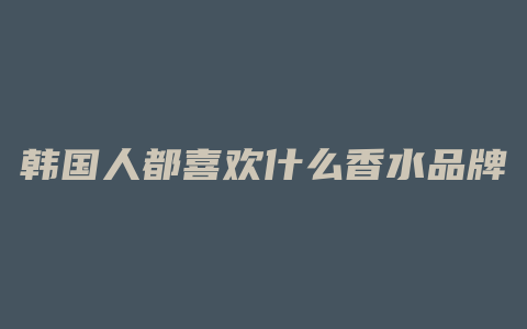 韩国人都喜欢什么香水品牌