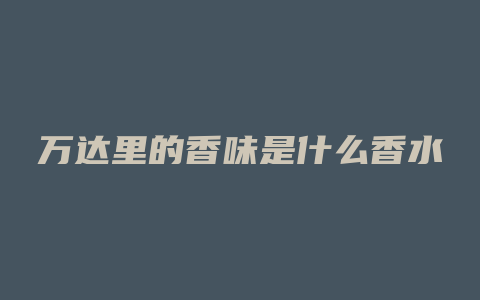 万达里的香味是什么香水
