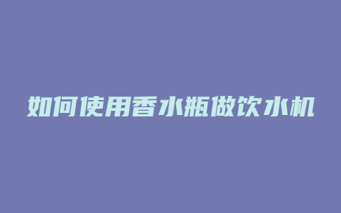 如何使用香水瓶做饮水机