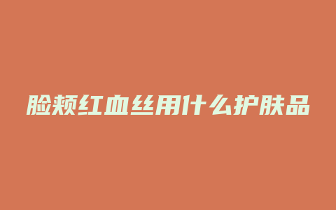 脸颊红血丝用什么护肤品