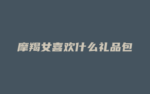 摩羯女喜欢什么礼品包