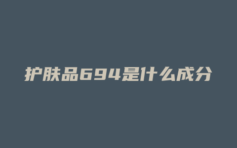 护肤品694是什么成分