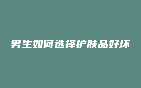 男生如何选择护肤品好坏