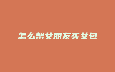 怎么帮女朋友买女包
