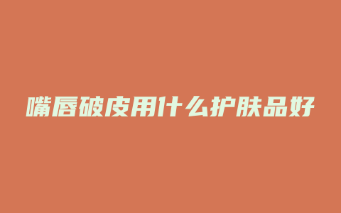 嘴唇破皮用什么护肤品好