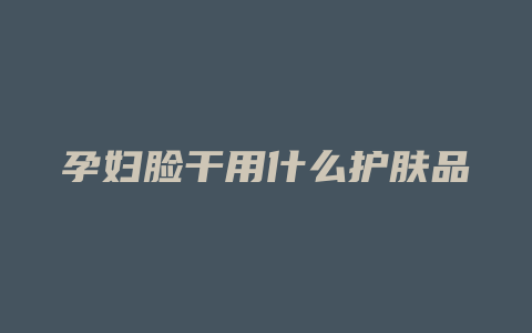 孕妇脸干用什么护肤品