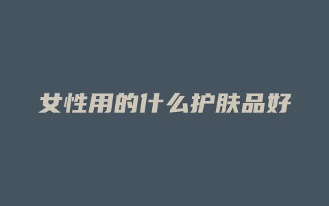 女性用的什么护肤品好