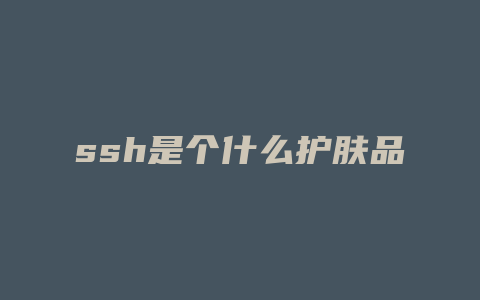 ssh是个什么护肤品