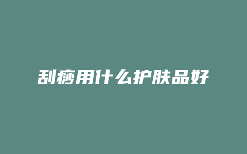 刮痧用什么护肤品好