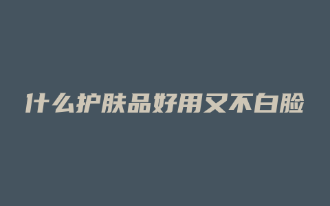 什么护肤品好用又不白脸