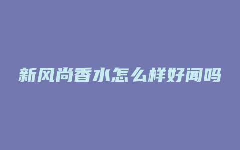 新风尚香水怎么样好闻吗